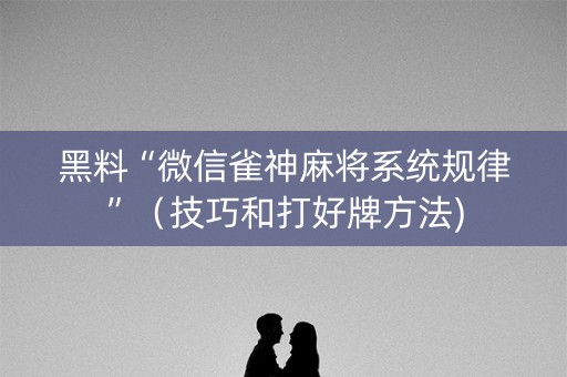黑料“微信雀神麻将系统规律”（技巧和打好牌方法)