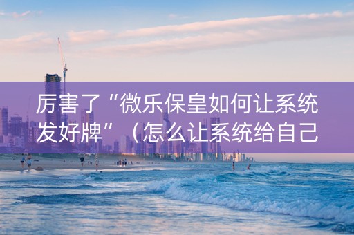 厉害了“微乐保皇如何让系统发好牌”（怎么让系统给自己好牌)