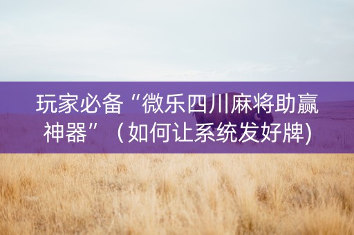 玩家必备“微乐四川麻将助赢神器”（如何让系统发好牌)