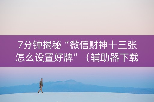 7分钟揭秘“微信财神十三张怎么设置好牌”（辅助器下载)