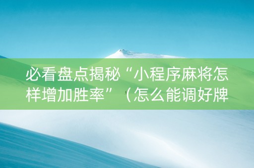 必看盘点揭秘“小程序麻将怎样增加胜率”（怎么能调好牌)