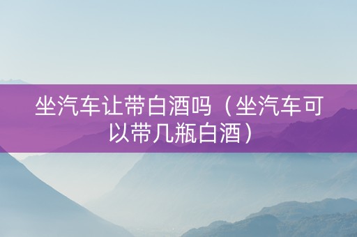 坐汽车让带白酒吗（坐汽车可以带几瓶白酒）