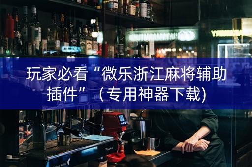 玩家必看“微乐浙江麻将辅助插件”（专用神器下载)