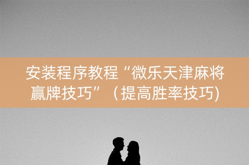 安装程序教程“微乐天津麻将赢牌技巧”（提高胜率技巧)