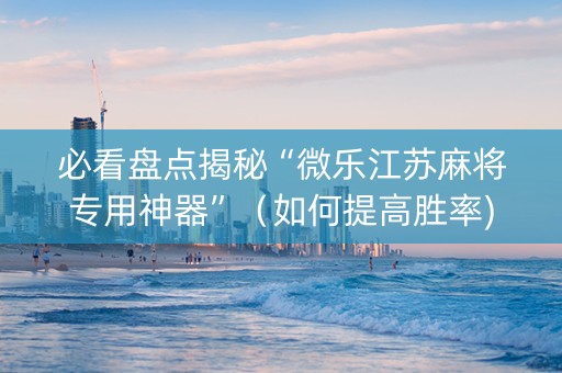 必看盘点揭秘“微乐江苏麻将专用神器”（如何提高胜率)