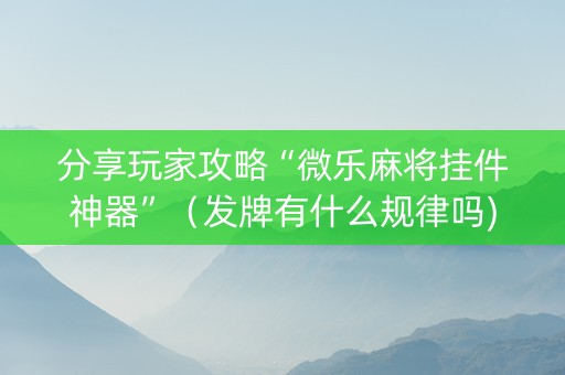 分享玩家攻略“微乐麻将挂件神器”（发牌有什么规律吗)