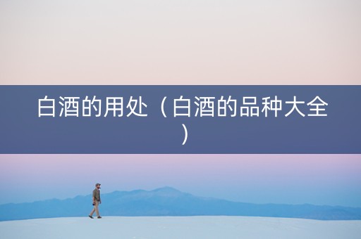 白酒的用处（白酒的品种大全）