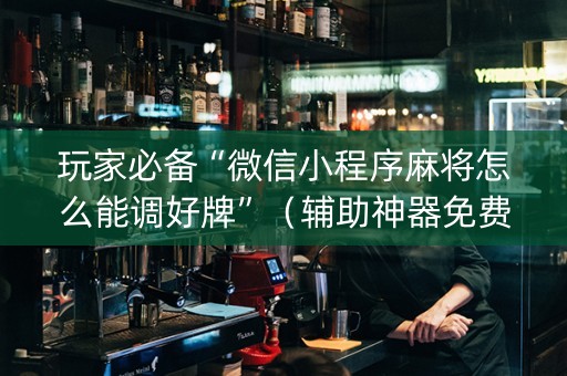 玩家必备“微信小程序麻将怎么能调好牌”（辅助神器免费)