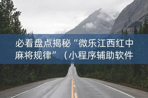 必看盘点揭秘“微乐江西红中麻将规律”（小程序辅助软件)