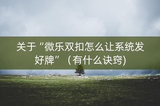 关于“微乐双扣怎么让系统发好牌”（有什么诀窍)