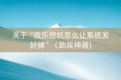 关于“微乐挖坑怎么让系统发好牌”（助攻神器)