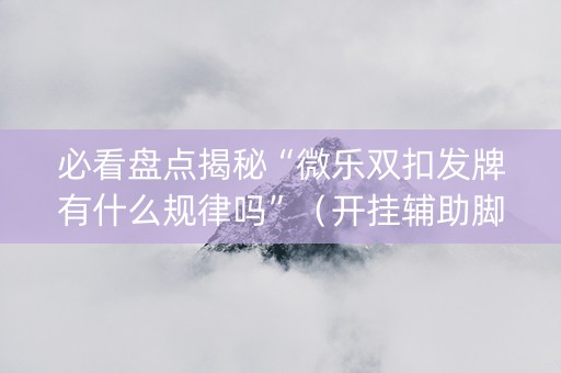 必看盘点揭秘“微乐双扣发牌有什么规律吗”（开挂辅助脚本)