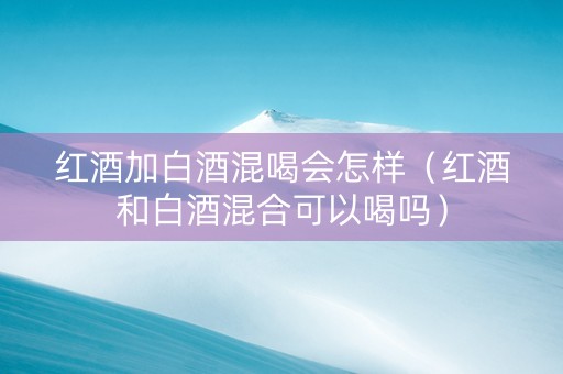 红酒加白酒混喝会怎样（红酒和白酒混合可以喝吗）