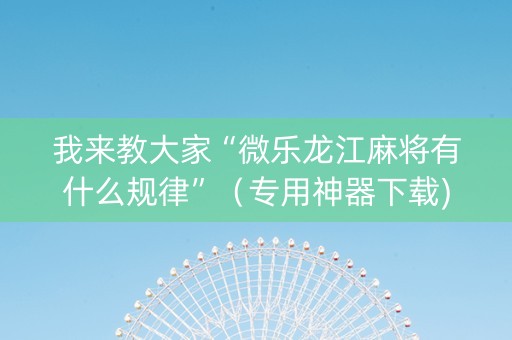 我来教大家“微乐龙江麻将有什么规律”（专用神器下载)