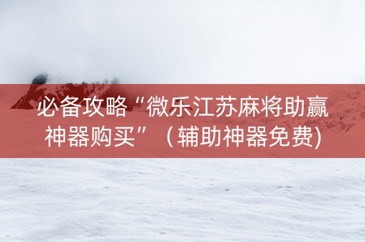 必备攻略“微乐江苏麻将助赢神器购买”（辅助神器免费)
