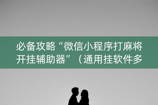 必备攻略“微信小程序打麻将开挂辅助器”（通用挂软件多少钱)