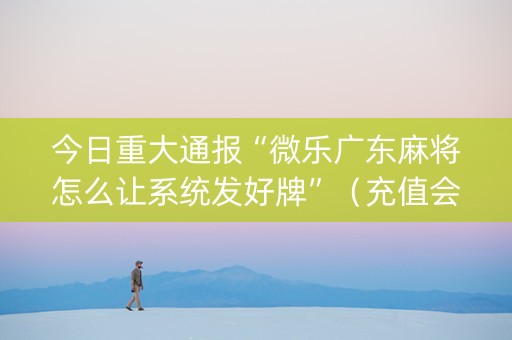 今日重大通报“微乐广东麻将怎么让系统发好牌”（充值会提高胜率么)