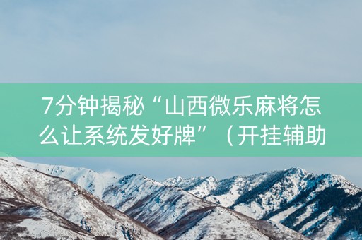 7分钟揭秘“山西微乐麻将怎么让系统发好牌”（开挂辅助脚本)