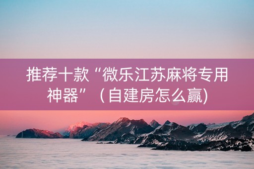 推荐十款“微乐江苏麻将专用神器”（自建房怎么赢)