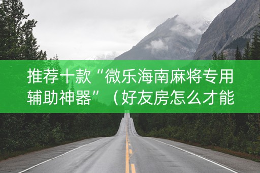 推荐十款“微乐海南麻将专用辅助神器”（好友房怎么才能赢)