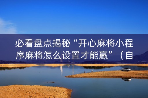 必看盘点揭秘“开心麻将小程序麻将怎么设置才能赢”（自建房怎么拿好牌)