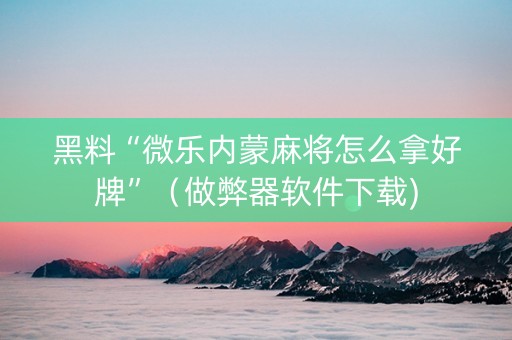 黑料“微乐内蒙麻将怎么拿好牌”（做弊器软件下载)