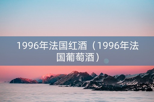 1996年法国红酒（1996年法国葡萄酒）