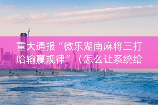 重大通报“微乐湖南麻将三打哈输赢规律”（怎么让系统给你发好牌)