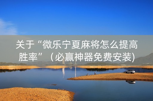 关于“微乐宁夏麻将怎么提高胜率”（必赢神器免费安装)
