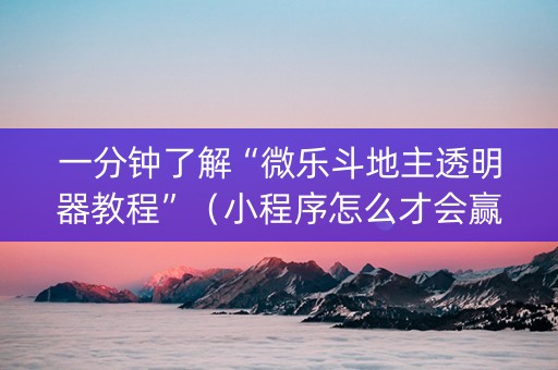 一分钟了解“微乐斗地主透明器教程”（小程序怎么才会赢)