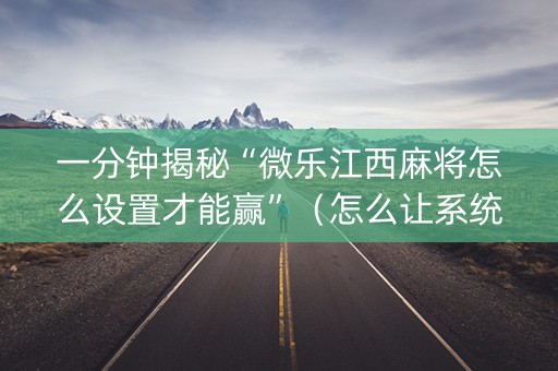 一分钟揭秘“微乐江西麻将怎么设置才能赢”（怎么让系统给自己好牌)