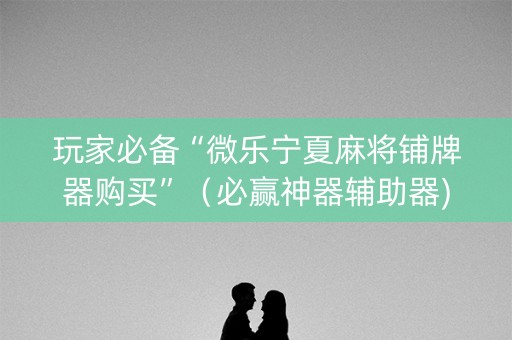 玩家必备“微乐宁夏麻将铺牌器购买”（必赢神器辅助器)