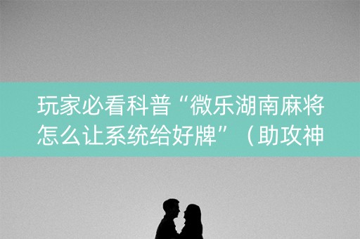 玩家必看科普“微乐湖南麻将怎么让系统给好牌”（助攻神器)