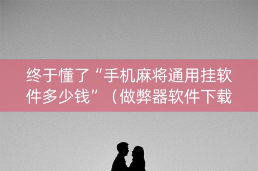 终于懂了“手机麻将通用挂软件多少钱”（做弊器软件下载)