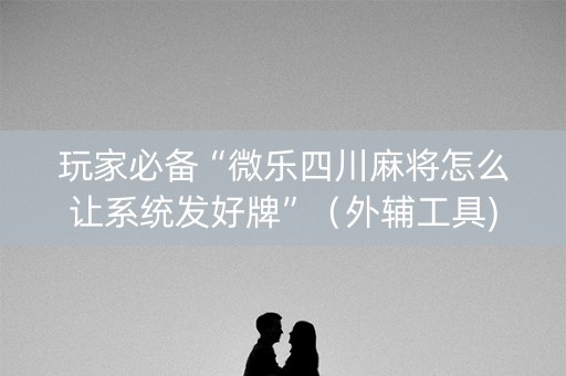 玩家必备“微乐四川麻将怎么让系统发好牌”（外辅工具)