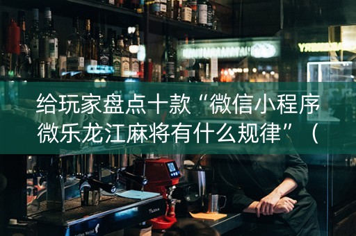 给玩家盘点十款“微信小程序微乐龙江麻将有什么规律”（自建房怎么拿好牌)