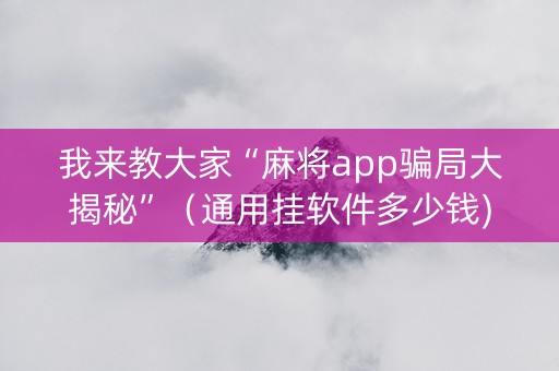 我来教大家“麻将app骗局大揭秘”（通用挂软件多少钱)