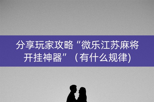 分享玩家攻略“微乐江苏麻将开挂神器”（有什么规律)