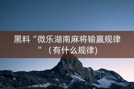 黑料“微乐湖南麻将输赢规律”（有什么规律)