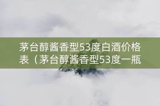 茅台醇酱香型53度白酒价格表（茅台醇酱香型53度一瓶多少钱）