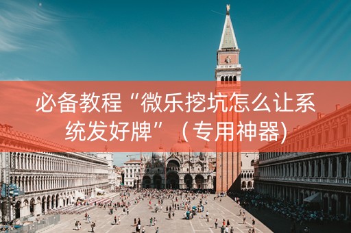 必备教程“微乐挖坑怎么让系统发好牌”（专用神器)