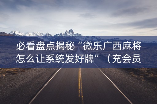 必看盘点揭秘“微乐广西麻将怎么让系统发好牌”（充会员胜率高)