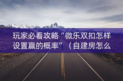 玩家必看攻略“微乐双扣怎样设置赢的概率”（自建房怎么赢)