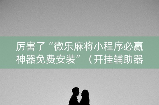 厉害了“微乐麻将小程序必赢神器免费安装”（开挂辅助器插件)