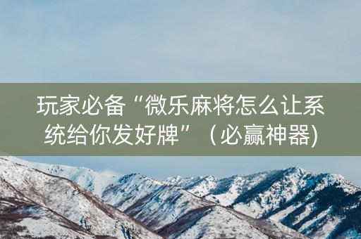 玩家必备“微乐麻将怎么让系统给你发好牌”（必赢神器)