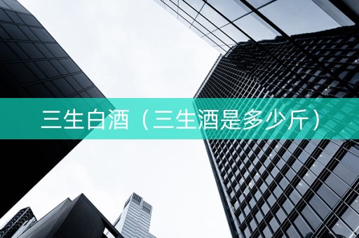 三生白酒（三生酒是多少斤）