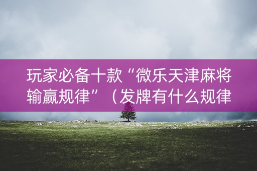 玩家必备十款“微乐天津麻将输赢规律”（发牌有什么规律吗)