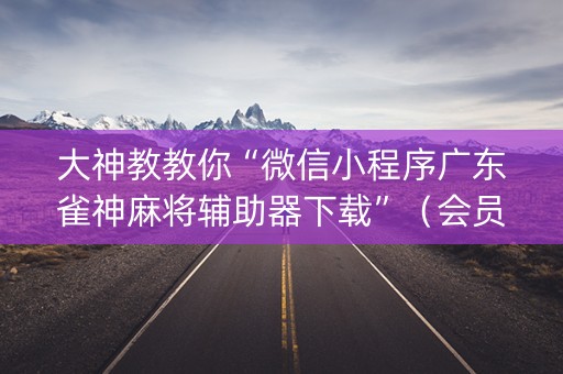 大神教教你“微信小程序广东雀神麻将辅助器下载”（会员会提高胜率吗)