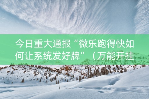 今日重大通报“微乐跑得快如何让系统发好牌”（万能开挂器)