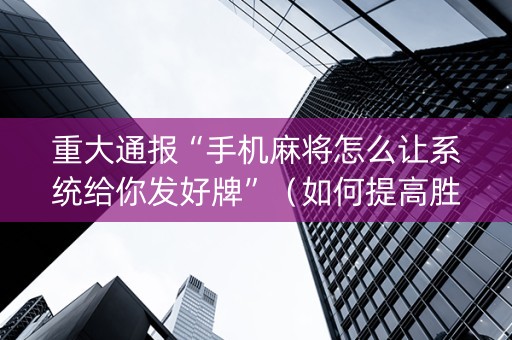 重大通报“手机麻将怎么让系统给你发好牌”（如何提高胜率)